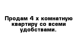 Продам 4-х комнатную квартиру со всеми удобствами. 